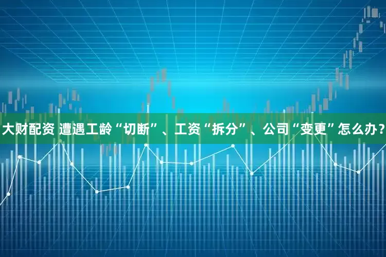 大财配资 遭遇工龄“切断”、工资“拆分”、公司“变更”怎么办？