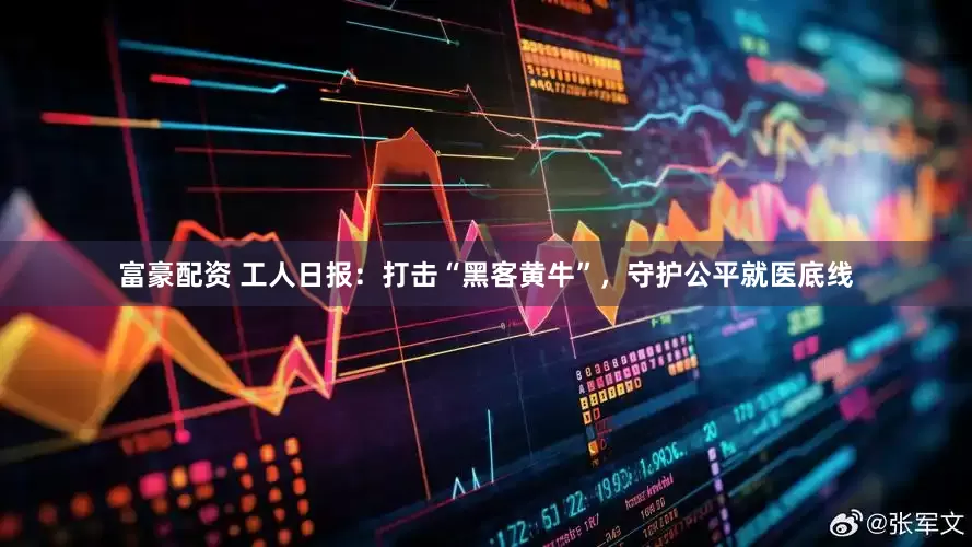 富豪配资 工人日报：打击“黑客黄牛”，守护公平就医底线