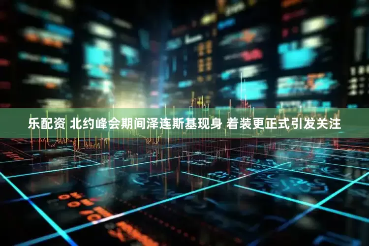 乐配资 北约峰会期间泽连斯基现身 着装更正式引发关注