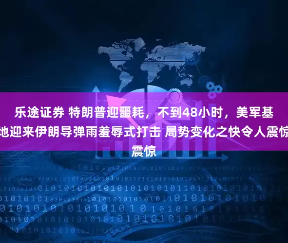 乐途证券 特朗普迎噩耗，不到48小时，美军基地迎来伊朗导弹雨羞辱式打击 局势变化之快令人震惊