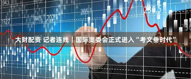 大财配资 记者连线｜国际奥委会正式进入“考文垂时代”