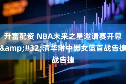 升富配资 NBA未来之星邀请赛开幕&#32;清华附中男女篮首战告捷