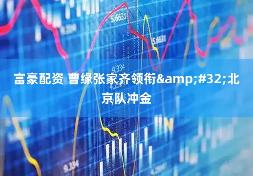 富豪配资 曹缘张家齐领衔&#32;北京队冲金