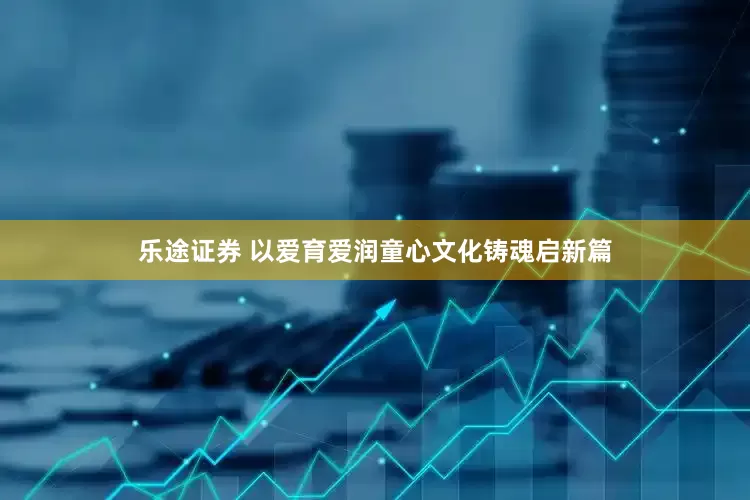乐途证券 以爱育爱润童心文化铸魂启新篇