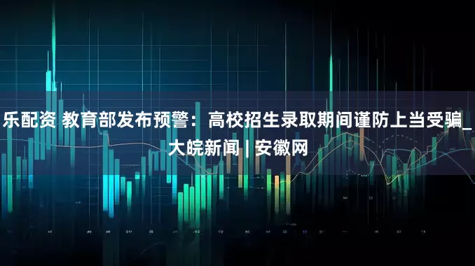 乐配资 教育部发布预警：高校招生录取期间谨防上当受骗_大皖新闻 | 安徽网