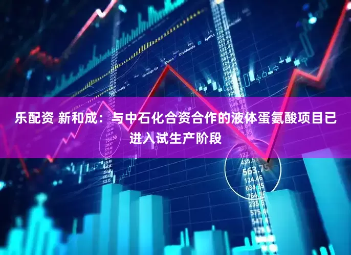 乐配资 新和成：与中石化合资合作的液体蛋氨酸项目已进入试生产阶段