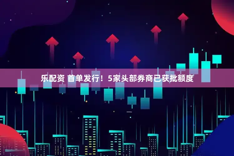 乐配资 首单发行！5家头部券商已获批额度