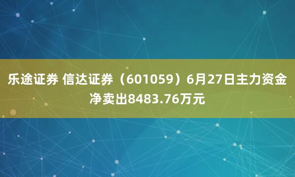 乐途证券 信达证券（601059）6月27日主力资金净卖出8483.76万元