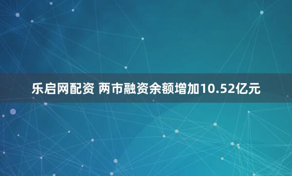 乐启网配资 两市融资余额增加10.52亿元