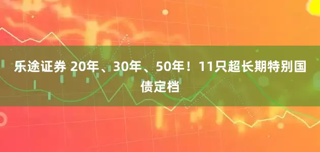 乐途证券 20年、30年、50年！11只超长期特别国债定档
