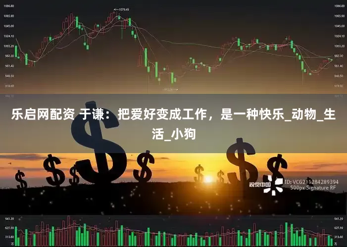 乐启网配资 于谦：把爱好变成工作，是一种快乐_动物_生活_小狗