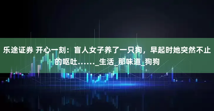 乐途证券 开心一刻：盲人女子养了一只狗，早起时她突然不止的呕吐……_生活_那味道_狗狗