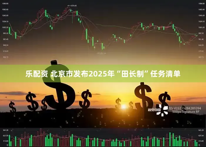乐配资 北京市发布2025年“田长制”任务清单