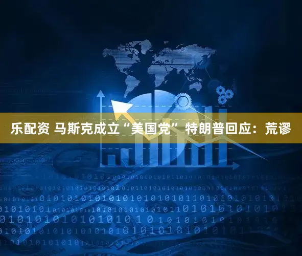 乐配资 马斯克成立“美国党” 特朗普回应：荒谬