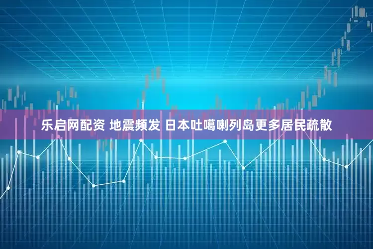 乐启网配资 地震频发 日本吐噶喇列岛更多居民疏散