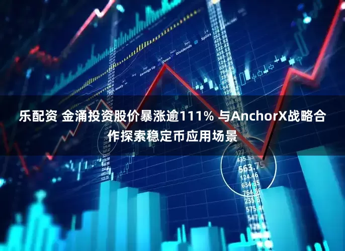 乐配资 金涌投资股价暴涨逾111% 与AnchorX战略合作探索稳定币应用场景