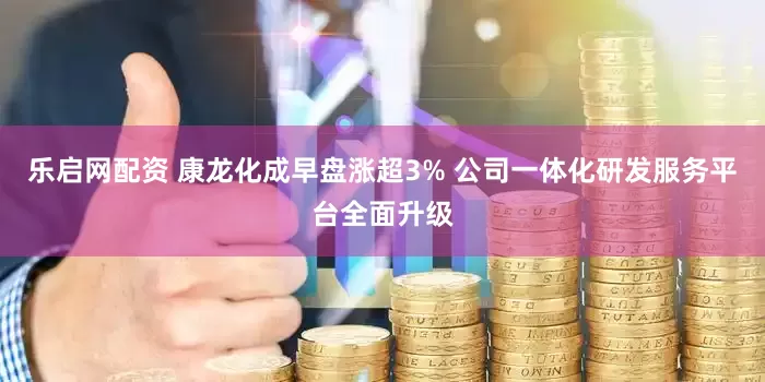 乐启网配资 康龙化成早盘涨超3% 公司一体化研发服务平台全面升级