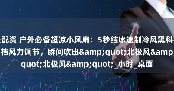 乐配资 户外必备超凉小风扇：5秒结冰速制冷风黑科技，秒降15℃，100档风力调节，瞬间吹出&quot;北极风&quot;_小时_桌面