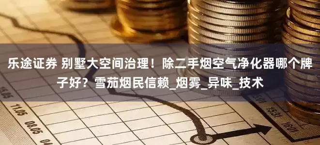 乐途证券 别墅大空间治理！除二手烟空气净化器哪个牌子好？雪茄烟民信赖_烟雾_异味_技术