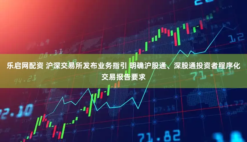 乐启网配资 沪深交易所发布业务指引 明确沪股通、深股通投资者程序化交易报告要求