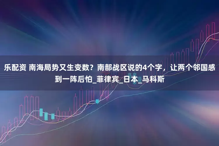 乐配资 南海局势又生变数？南部战区说的4个字，让两个邻国感到一阵后怕_菲律宾_日本_马科斯