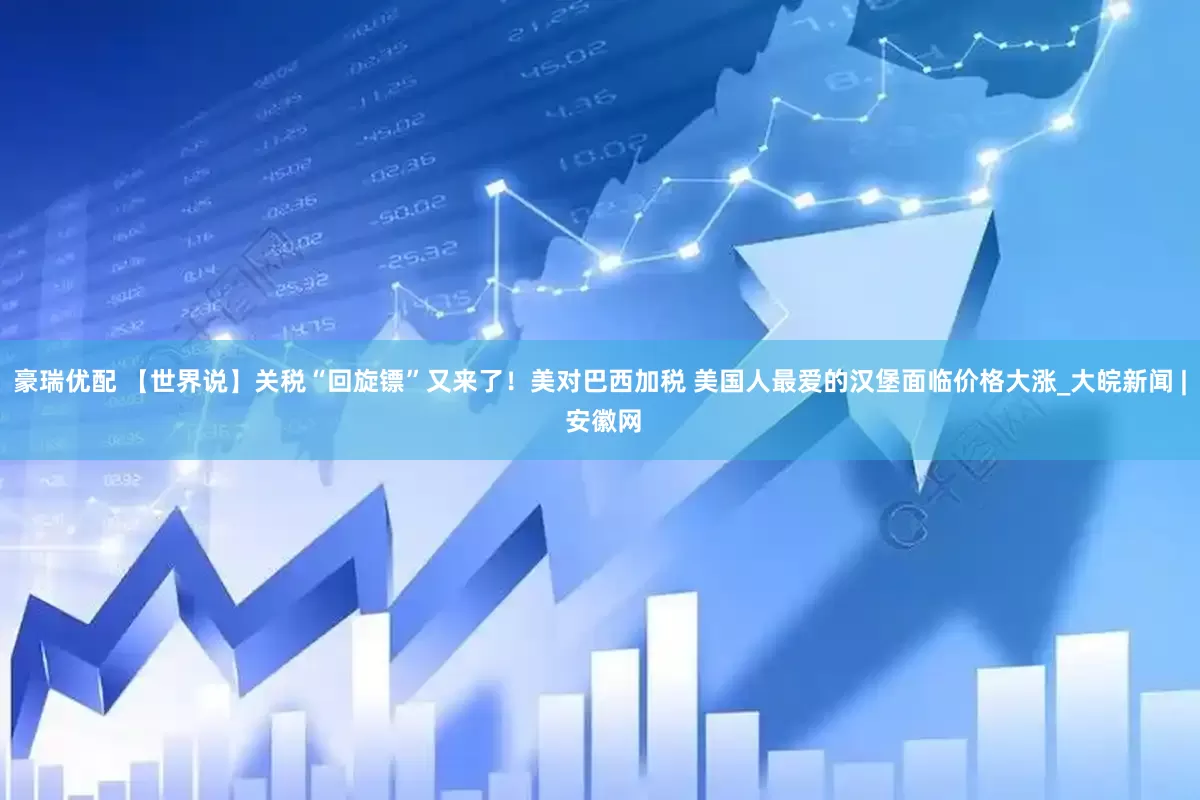 豪瑞优配 【世界说】关税“回旋镖”又来了！美对巴西加税 美国人最爱的汉堡面临价格大涨_大皖新闻 | 安徽网