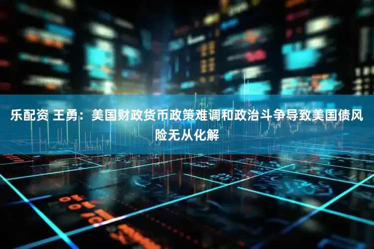 乐配资 王勇：美国财政货币政策难调和政治斗争导致美国债风险无从化解