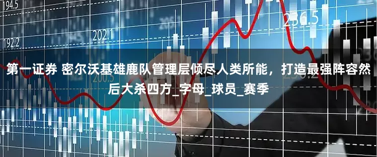 第一证券 密尔沃基雄鹿队管理层倾尽人类所能，打造最强阵容然后大杀四方_字母_球员_赛季