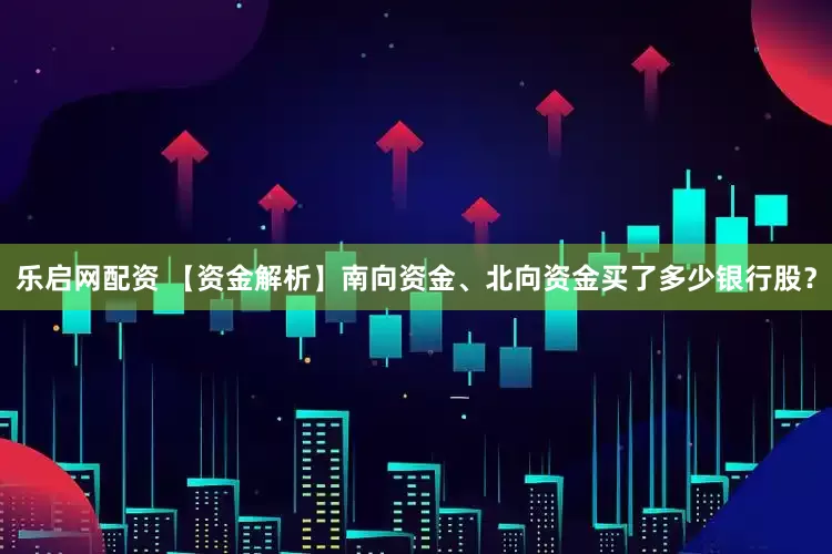 乐启网配资 【资金解析】南向资金、北向资金买了多少银行股？