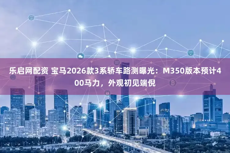 乐启网配资 宝马2026款3系轿车路测曝光：M350版本预计400马力，外观初见端倪