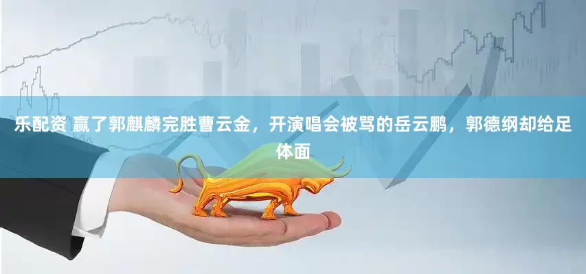 乐配资 赢了郭麒麟完胜曹云金，开演唱会被骂的岳云鹏，郭德纲却给足体面