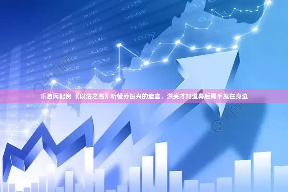 乐启网配资 《以法之名》听懂乔振兴的遗言，洪亮才知道幕后黑手就在身边