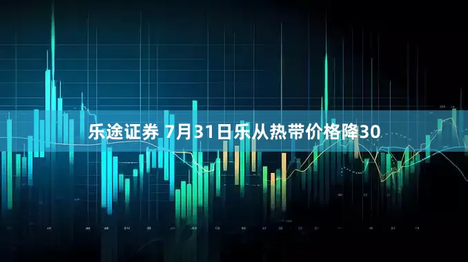 乐途证券 7月31日乐从热带价格降30