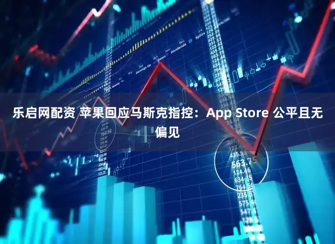 乐启网配资 苹果回应马斯克指控：App Store 公平且无偏见