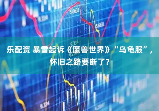 乐配资 暴雪起诉《魔兽世界》“乌龟服”，怀旧之路要断了？