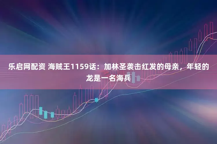 乐启网配资 海贼王1159话：加林圣袭击红发的母亲，年轻的龙是一名海兵