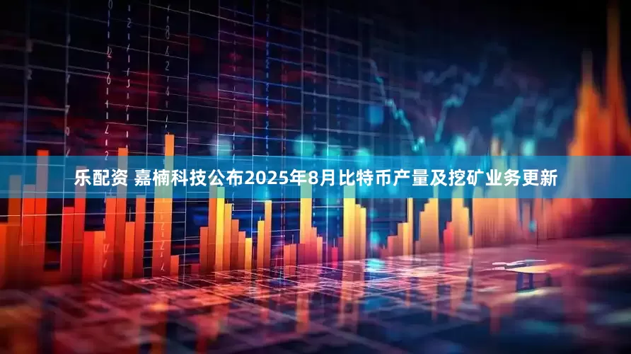 乐配资 嘉楠科技公布2025年8月比特币产量及挖矿业务更新