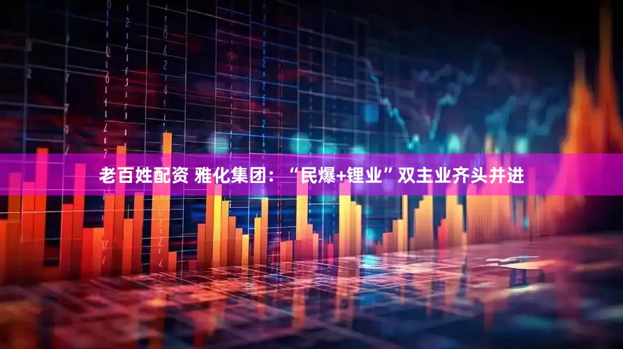 老百姓配资 雅化集团：“民爆+锂业”双主业齐头并进