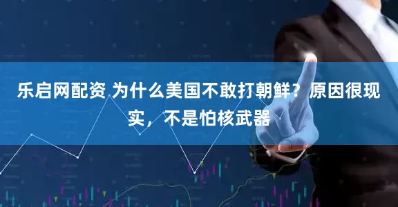乐启网配资 为什么美国不敢打朝鲜？原因很现实，不是怕核武器