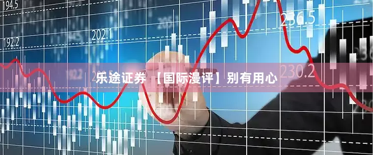 乐途证券 【国际漫评】别有用心